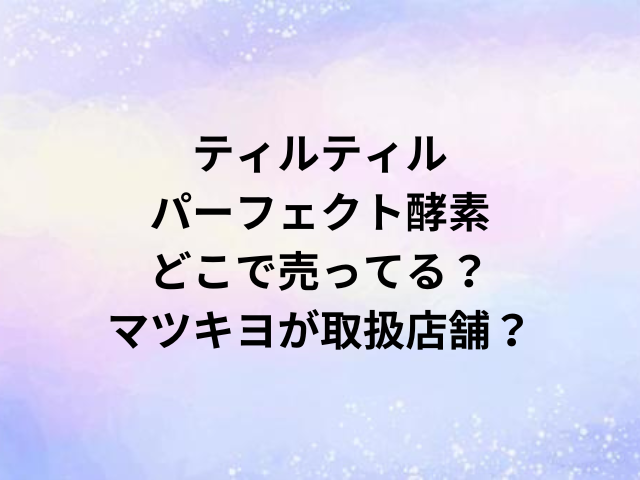 ティルティルパーフェクト酵素どこで売ってる？マツキヨが取扱店舗？