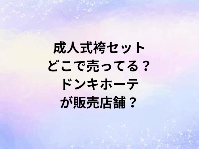 成人式袴セットどこで売ってる？ドンキホーテが販売店舗？