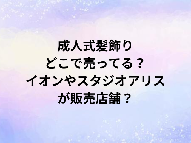 成人式髪飾りどこで売ってる？イオンやスタジオアリスが販売店舗？