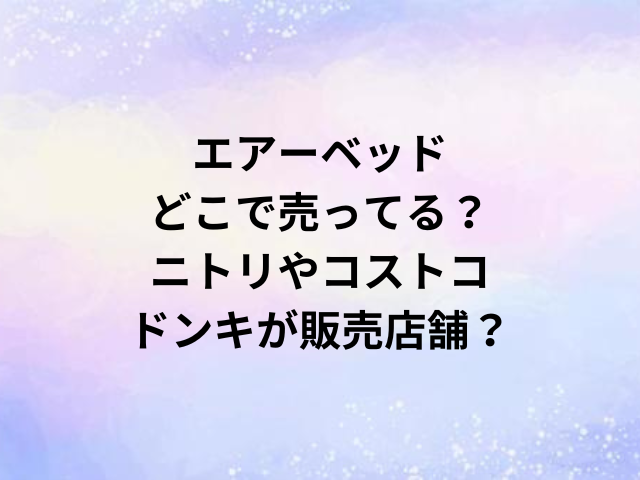 エアーベッドどこで売ってる？ニトリやコストコ・ドンキが販売店舗？