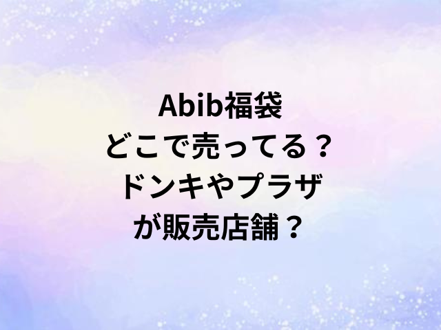 Abib福袋どこで売ってる？ドンキやプラザが販売店舗？