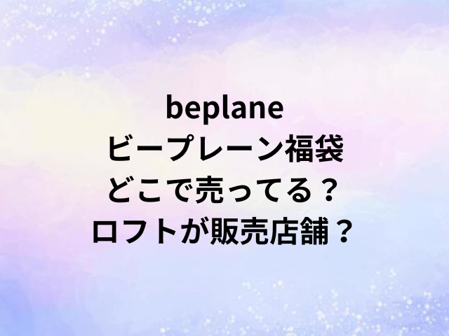 beplaneビープレーン福袋どこで売ってる？ロフトが販売店舗？