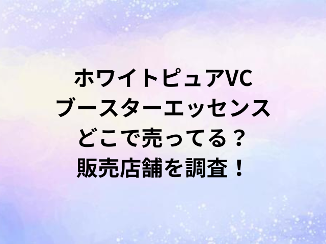 ホワイトピュアVCブースターエッセンスどこで売ってる？販売店舗を調査！