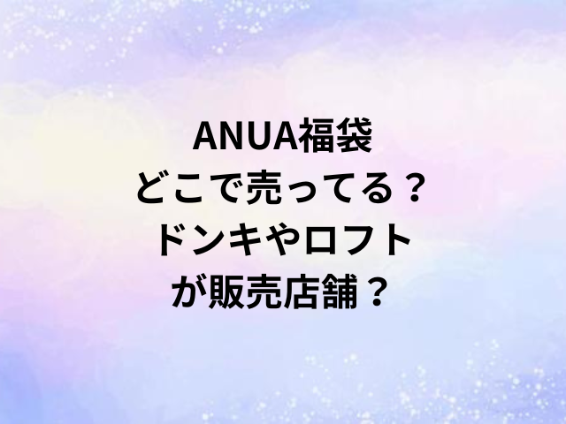 ANUA福袋どこで売ってる？ドンキやロフトが販売店舗？