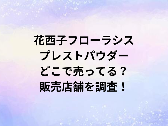 花西子フローラシスプレストパウダーどこで売ってる？販売店舗を調査！