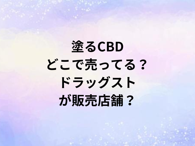 塗るCBDどこで売ってる？ドラッグストが販売店舗？