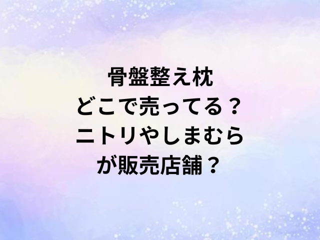 骨盤整え枕どこで売ってる？ニトリやしまむらが販売店舗？