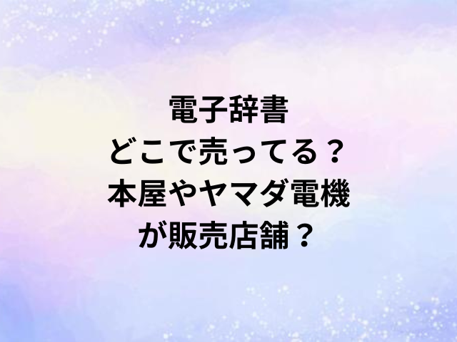 電子辞書どこで売ってる？本屋やヤマダ電機が販売店舗？