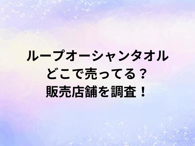 ループオーシャンタオルどこで売ってる？販売店舗を調査！