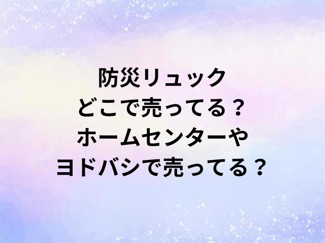 防災リュックどこで売ってる？ホームセンターやヨドバシで売ってる？