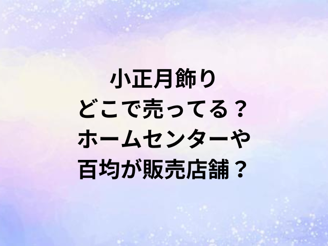 小正月飾りどこで売ってる？ホームセンターや百均が販売店舗？