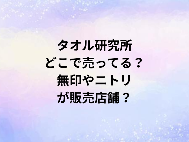 タオル研究所どこで売ってる？無印やニトリが販売店舗？