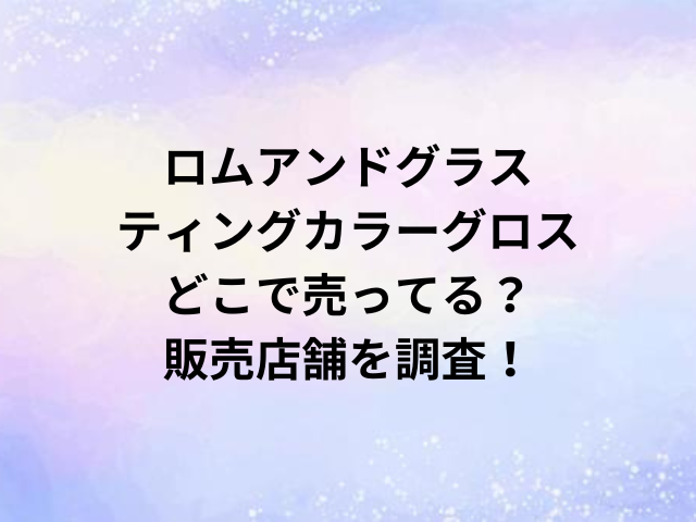 ロムアンドグラスティングカラーグロスどこで売ってる？販売店舗を調査！