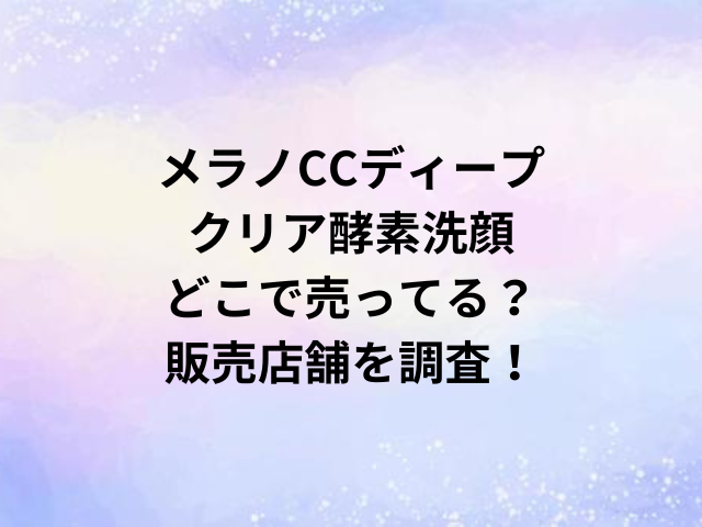 メラノCCディープクリア酵素洗顔どこで売ってる？販売店舗を調査！