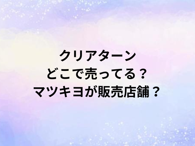 クリアターンどこで売ってる？マツキヨが販売店舗？