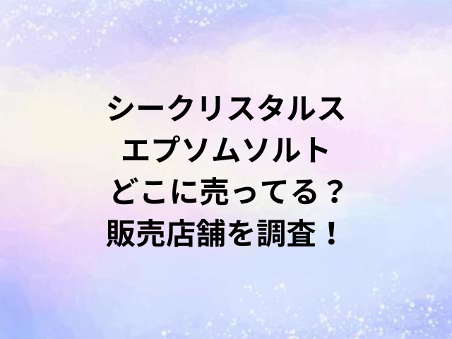 シークリスタルスエプソムソルト どこに売ってる？販売店舗を調査！