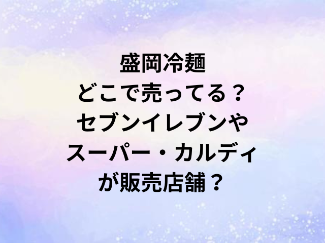 盛岡冷麺どこで売ってる？セブンイレブンやスーパー・カルディが販売店舗？