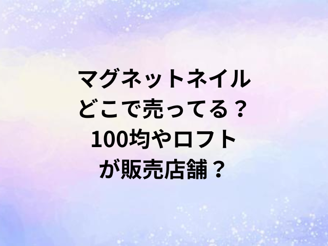 マグネットネイルどこで売ってる？100均やロフトが販売店舗？