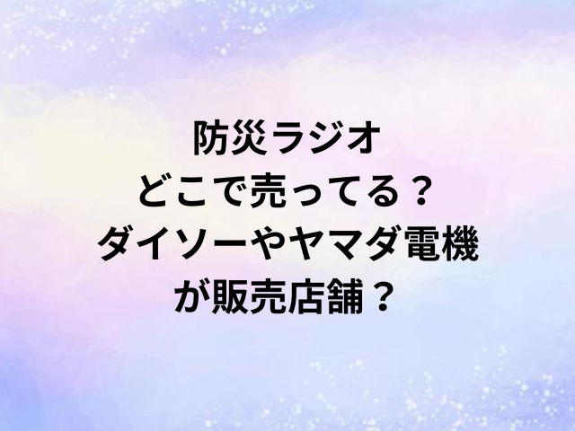 防災ラジオどこで売ってる？ダイソーやヤマダ電機が販売店舗？