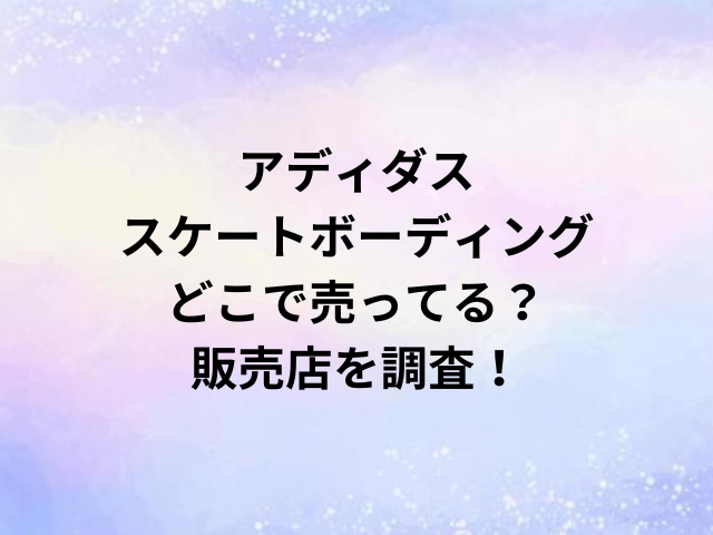 アディダススケートボーディングどこで売ってる？販売店を調査！