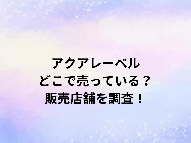 アクアレーベルどこで売っている？販売店舗を調査！