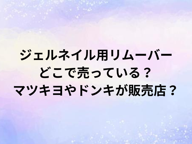 ジェルネイル用リムーバーどこで売っている？マツキヨやドンキが販売店？