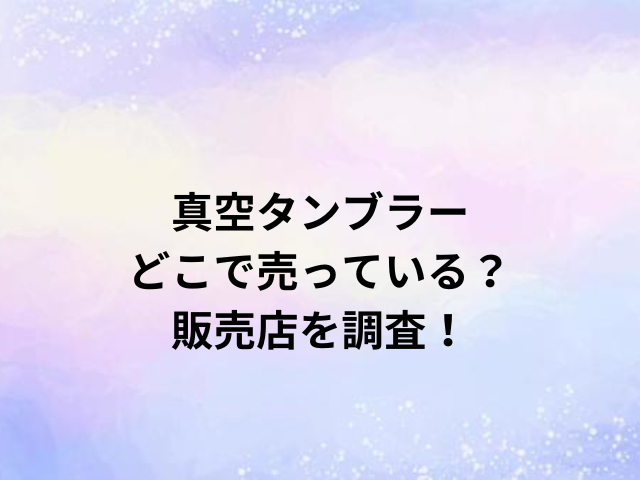 真空タンブラーどこで売っている？販売店を調査！