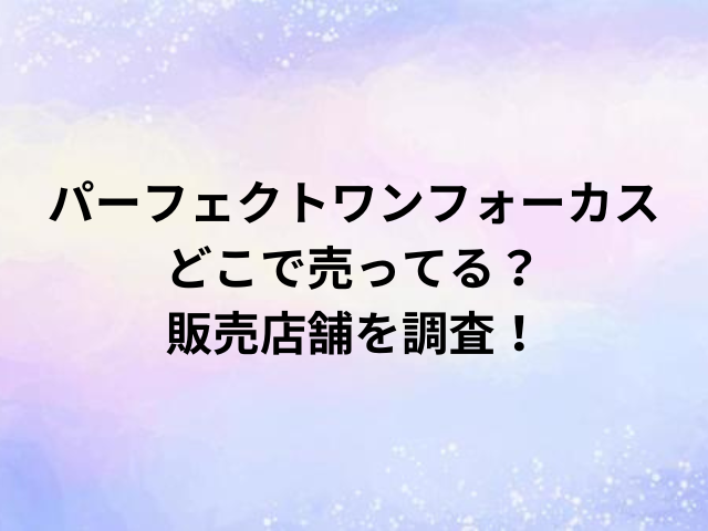 パーフェクトワンフォーカス どこで売ってる？ 販売店舗を調査！