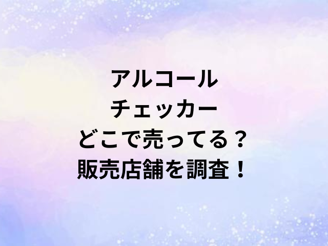 アルコールチェッカーどこで売ってる？販売店舗を調査！