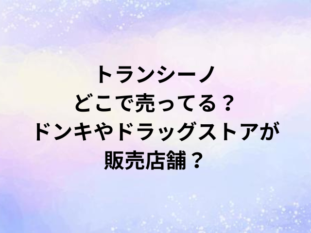 トランシーノどこで売ってる？ドンキやドラッグストアが販売店舗？