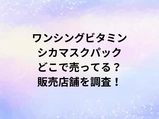 ワンシングビタミンシカマスクパックどこで売ってる？販売店舗を調査！