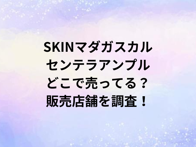 SKINマダガスカルセンテラアンプルどこで売ってる？販売店舗を調査！