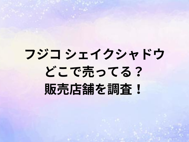 フジコシェイクシャドウどこで売ってる？販売店舗を調査！