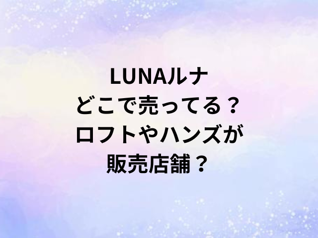 LUNAルナどこで売ってる？ロフトやハンズが販売店舗？