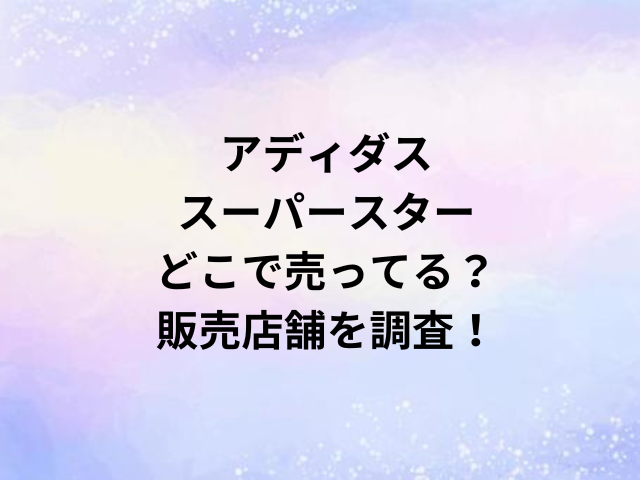 アディダススーパースターどこで売ってる？販売店舗を調査！
