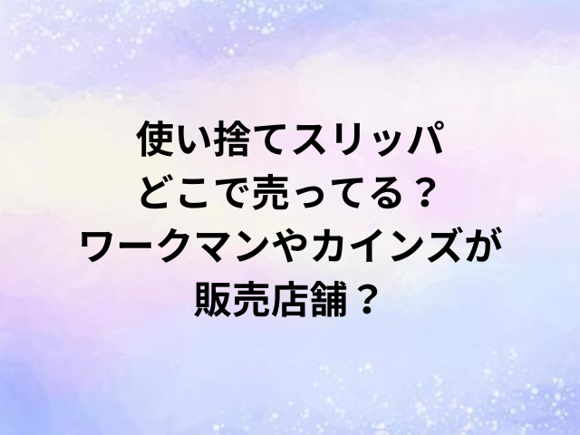 使い捨てスリッパどこで売ってる？ワークマンやカインズが販売店舗？