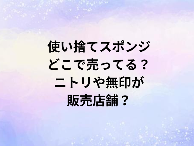 使い捨てスポンジどこで売ってる？ニトリや無印が販売店舗？