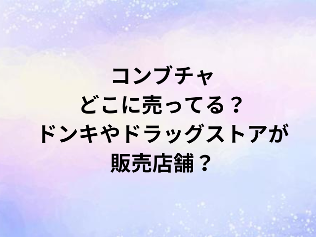 コンブチャどこに売ってる？ドンキやドラッグストアが販売店舗？