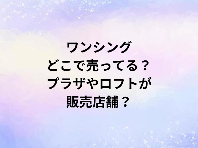 ワンシングどこで売ってる？プラザやロフトが販売店舗？