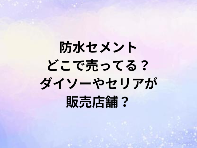 防水セメントどこで売ってる？ダイソーやセリアが販売店舗？