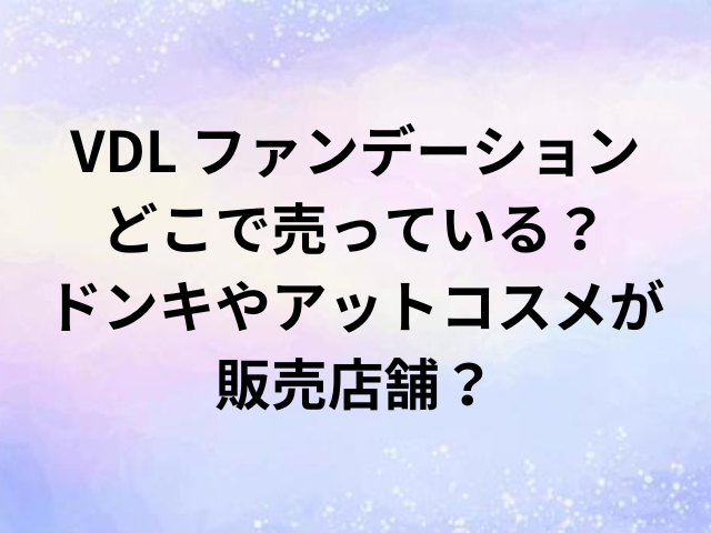 VDL ファンデーションどこで売っている？ドンキやアットコスメが販売店舗？