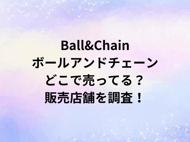 Ball&Chainボールアンドチェーンどこで売ってる？販売店舗を調査！