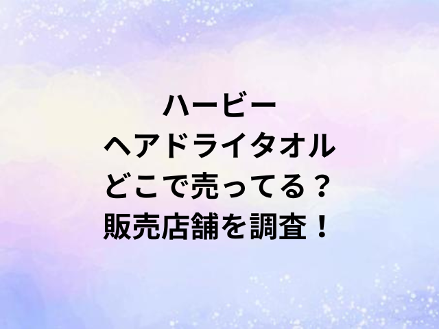 ハービーヘアドライタオルどこで売ってる？販売店舗を調査！
