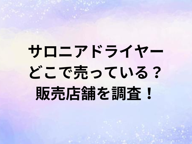 サロニアドライヤー どこで売っている？ 販売店舗を調査！