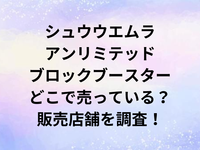 シュウウエムラアンリミテッドブロックブースターどこで売っている？販売店舗を調査！