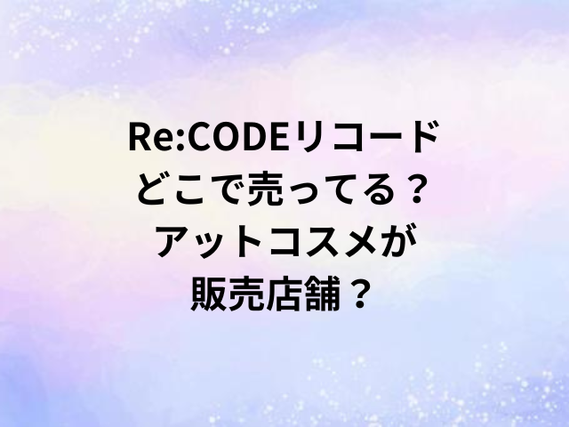 Re:CODEリコードどこで売ってる？アットコスメが販売店舗？