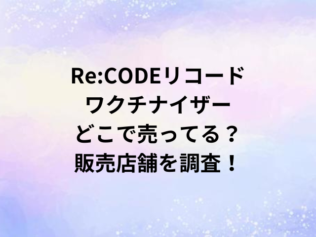Re:CODEリコードワクチナイザーどこで売ってる？販売店舗を調査！