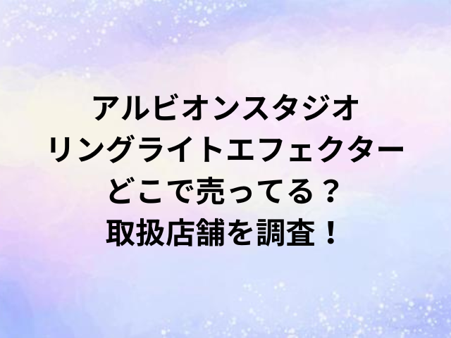 アルビオンスタジオリングライトエフェクターどこで売ってる？取扱店舗を調査！