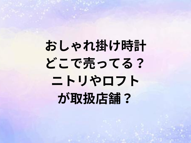 おしゃれ掛け時計どこで売ってる？ニトリやロフトが取扱店舗？