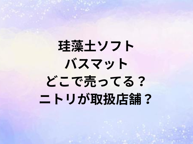 珪藻土ソフトバスマットどこで売ってる？ニトリが取扱店舗？
